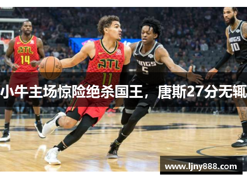 小牛主场惊险绝杀国王，唐斯27分无辄