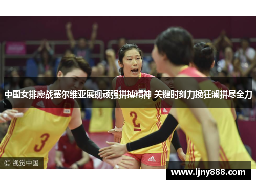 中国女排鏖战塞尔维亚展现顽强拼搏精神 关键时刻力挽狂澜拼尽全力