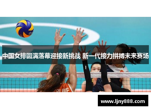 中国女排圆满落幕迎接新挑战 新一代接力拼搏未来赛场