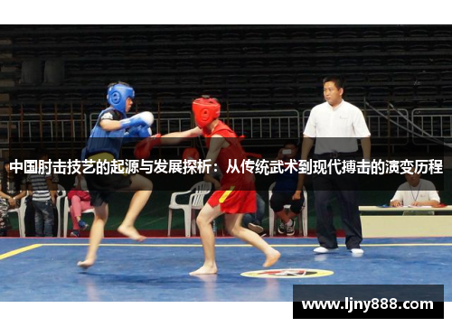 中国肘击技艺的起源与发展探析：从传统武术到现代搏击的演变历程