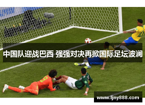 中国队迎战巴西 强强对决再掀国际足坛波澜